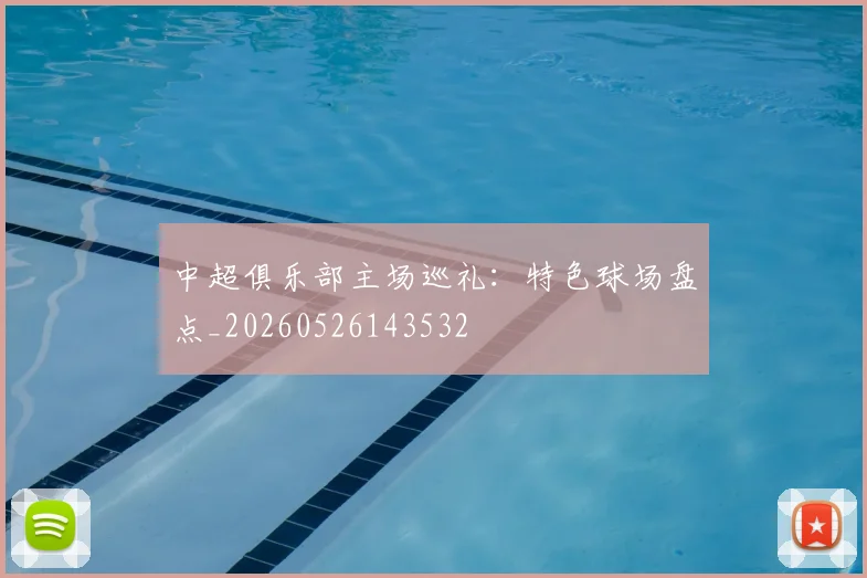 中超俱乐部主场巡礼：特色球场盘点_20260526143532