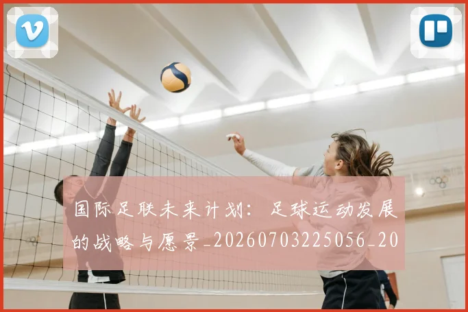 国际足联未来计划：足球运动发展的战略与愿景_20260703225056_20260719170625