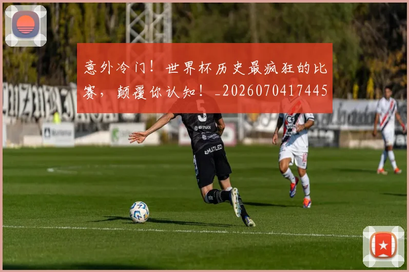 意外冷门!世界杯历史最疯狂的比赛,颠覆你认知!_20260704174455