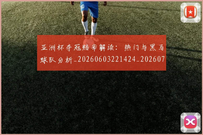 亚洲杯夺冠赔率解读：热门与黑马球队分析_20260603221424_20260704164511_20260716193745