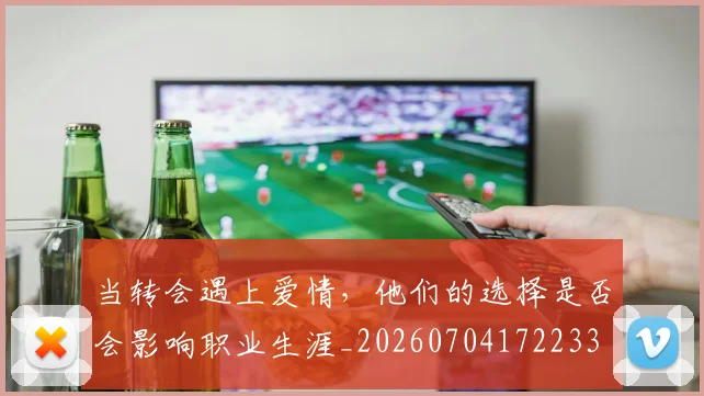 当转会遇上爱情,他们的选择是否会影响职业生涯_20260704172233
