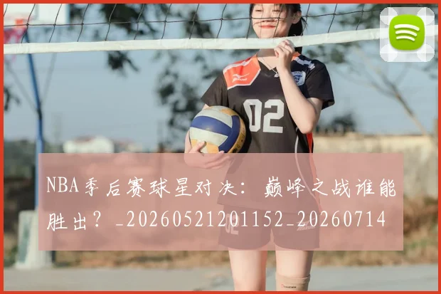 NBA季后赛球星对决：巅峰之战谁能胜出？_20260521201152_20260714212032