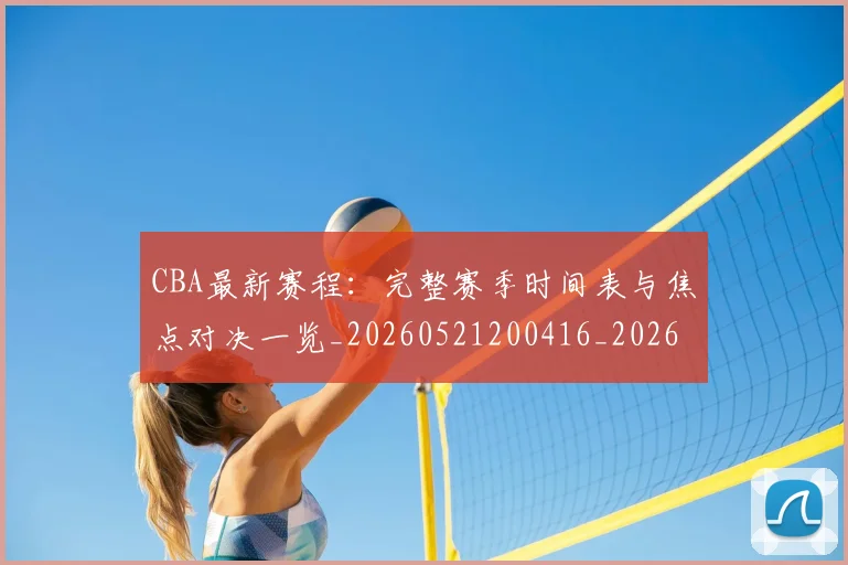 CBA最新赛程：完整赛季时间表与焦点对决一览_20260521200416_20260701211421_20260712045603