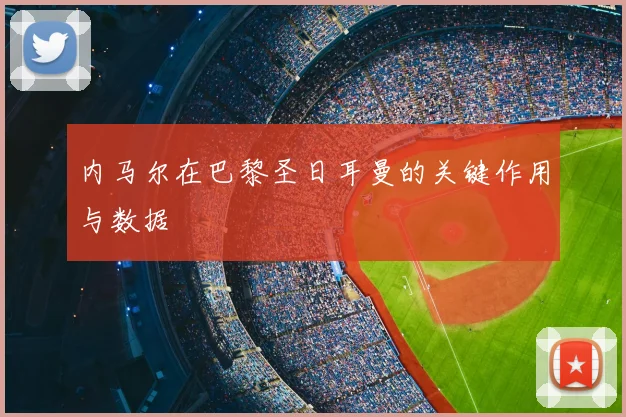 内马尔在巴黎圣日耳曼的关键作用与数据