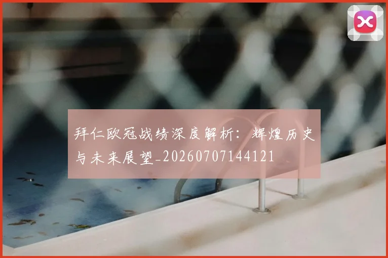 拜仁欧冠战绩深度解析:辉煌历史与未来展望_20260707144121