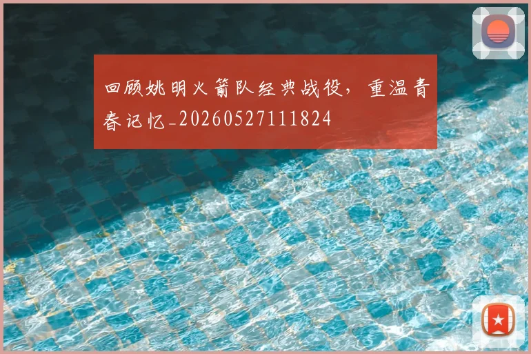 回顾姚明火箭队经典战役,重温青春记忆_20260527111824
