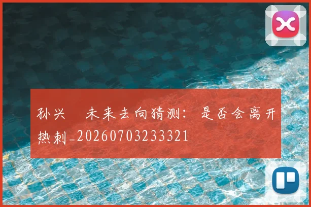 孙兴慜未来去向猜测：是否会离开热刺_20260703233321