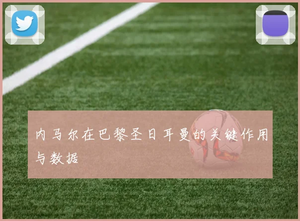 内马尔在巴黎圣日耳曼的关键作用与数据