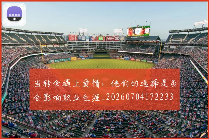 当转会遇上爱情,他们的选择是否会影响职业生涯_20260704172233