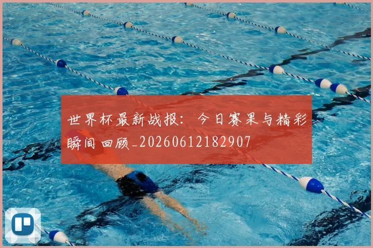 世界杯最新战报:今日赛果与精彩瞬间回顾_20260612182907