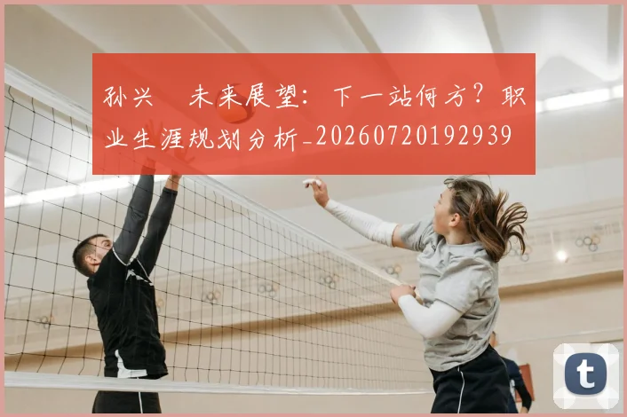 孙兴慜未来展望：下一站何方？职业生涯规划分析_20260720192939