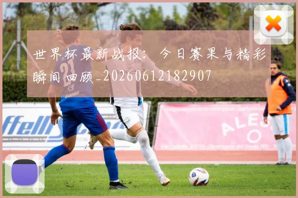 世界杯最新战报：今日赛果与精彩瞬间回顾_20260612182907