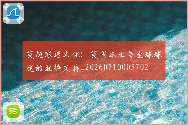 英超球迷文化：英国本土与全球球迷的狂热支持_20260710005702