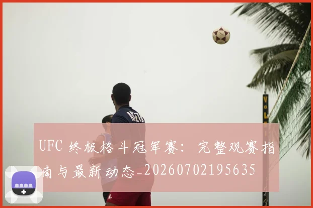 UFC 终极格斗冠军赛:完整观赛指南与最新动态_20260702195635