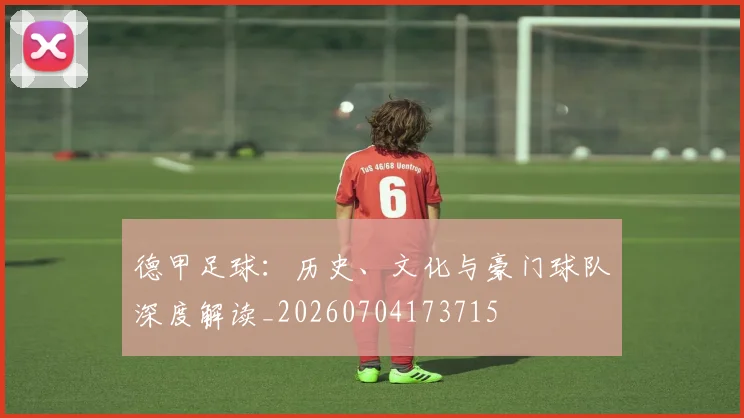 德甲足球：历史、文化与豪门球队深度解读_20260704173715