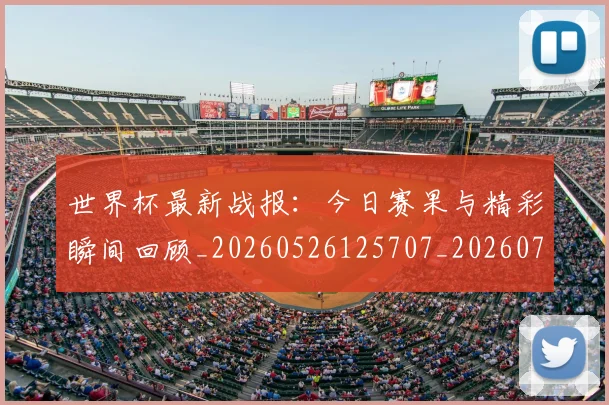 世界杯最新战报:今日赛果与精彩瞬间回顾_20260526125707_20260702174512_20260715191904