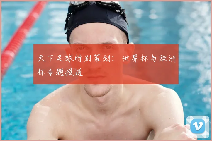 天下足球特别策划:世界杯与欧洲杯专题报道