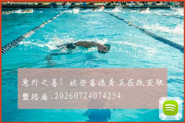 意外之喜!这些落选秀正在改变联盟格局_20260724074254