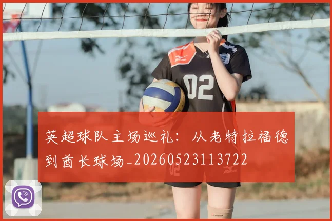 英超球队主场巡礼：从老特拉福德到酋长球场_20260523113722