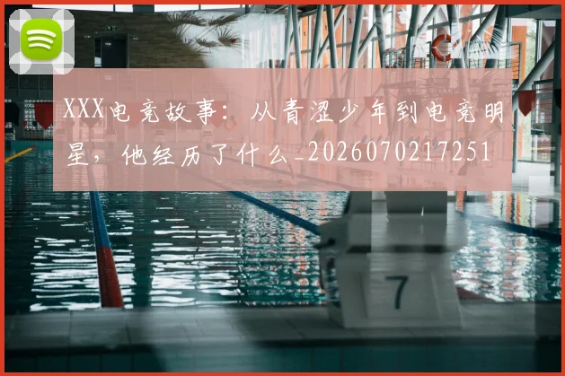 XXX电竞故事：从青涩少年到电竞明星，他经历了什么_20260702172516_20260715182519
