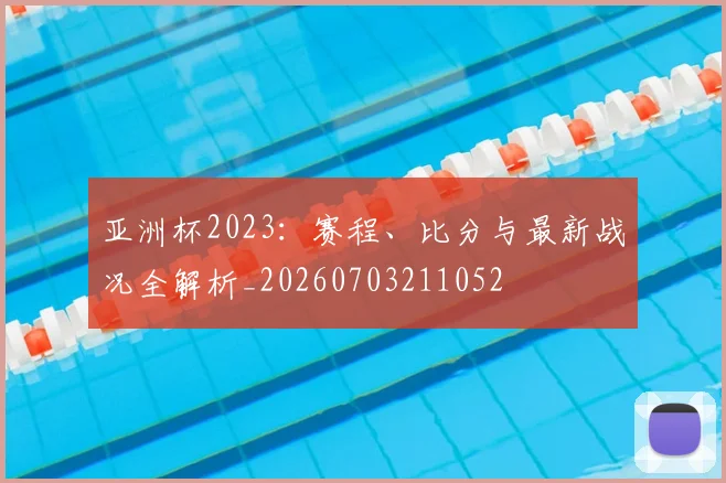 亚洲杯2023：赛程、比分与最新战况全解析_20260703211052