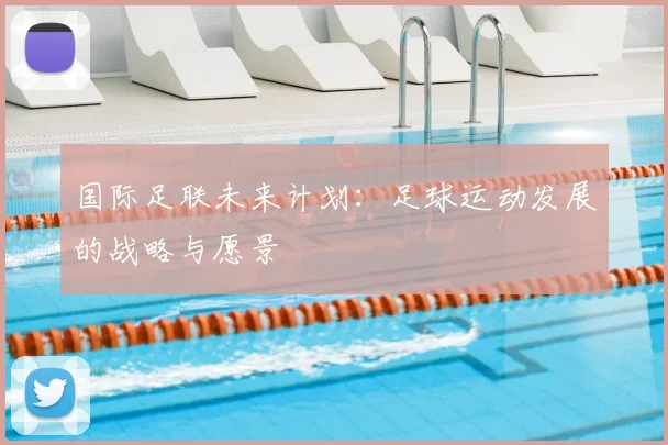 国际足联未来计划:足球运动发展的战略与愿景
