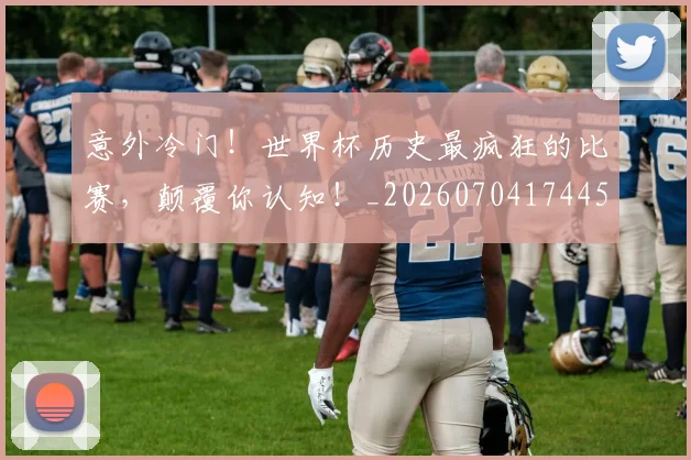 意外冷门!世界杯历史最疯狂的比赛,颠覆你认知!_20260704174455