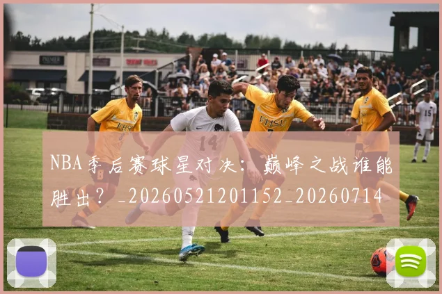 NBA季后赛球星对决:巅峰之战谁能胜出?_20260521201152_20260714212032