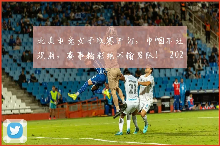 北美电竞女子联赛开打，巾帼不让须眉，赛事精彩绝不输男队！_20260703220706