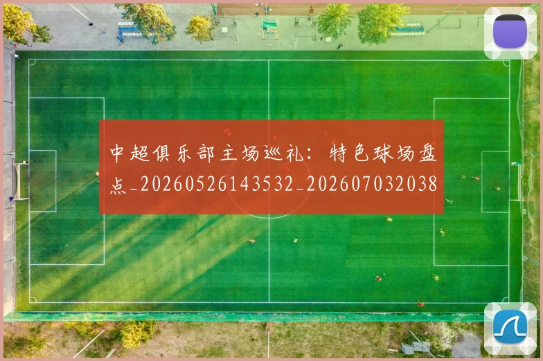 中超俱乐部主场巡礼：特色球场盘点_20260526143532_20260703203841_20260716185005