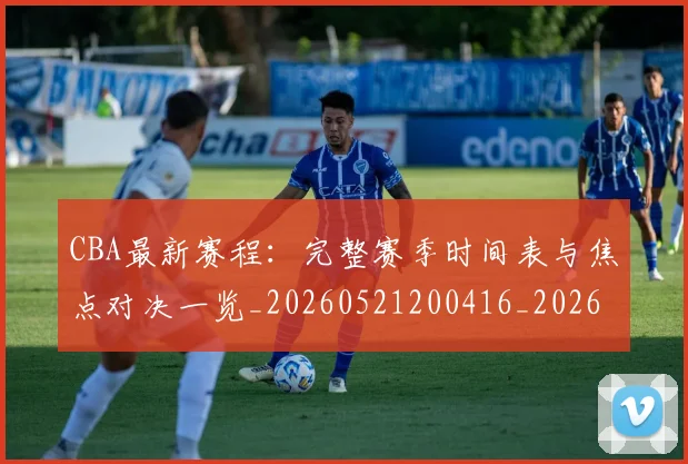 CBA最新赛程：完整赛季时间表与焦点对决一览_20260521200416_20260712045600