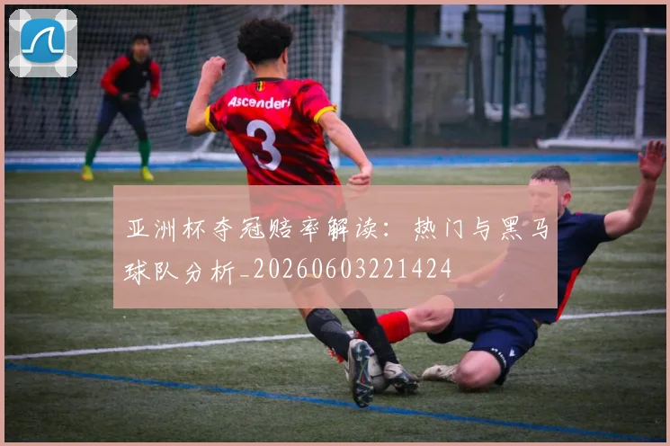 亚洲杯夺冠赔率解读：热门与黑马球队分析_20260603221424