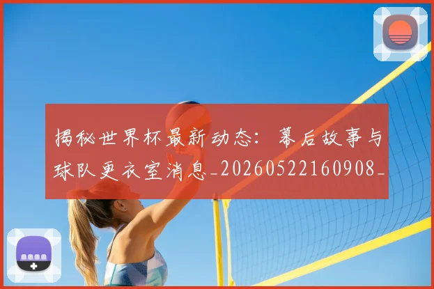 揭秘世界杯最新动态：幕后故事与球队更衣室消息_20260522160908_20260707144319