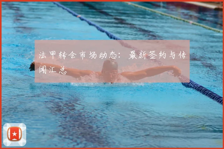 法甲转会市场动态：最新签约与传闻汇总