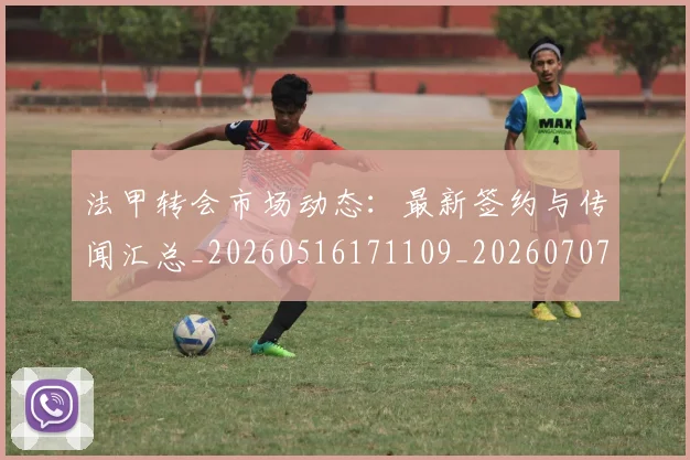 法甲转会市场动态：最新签约与传闻汇总_20260516171109_20260707154009