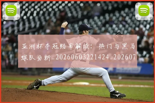 亚洲杯夺冠赔率解读：热门与黑马球队分析_20260603221424_20260704164511_20260716193745