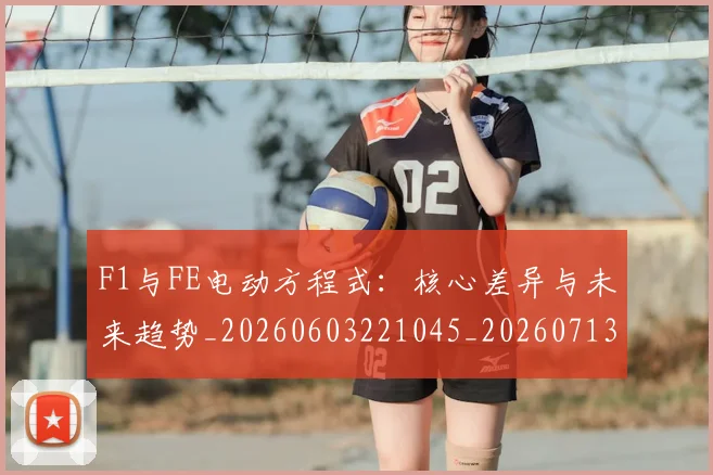 F1与FE电动方程式：核心差异与未来趋势_20260603221045_20260713233101