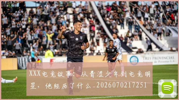 XXX电竞故事:从青涩少年到电竞明星,他经历了什么_20260702172516_20260715182519
