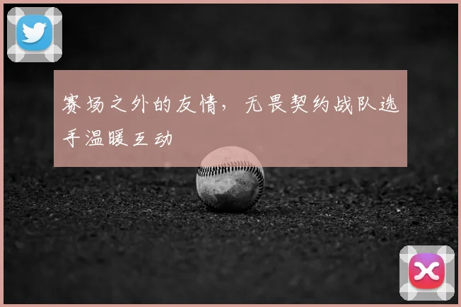 赛场之外的友情，无畏契约战队选手温暖互动