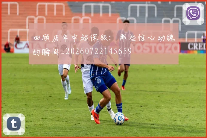 回顾历年中超保级：那些惊心动魄的瞬间_20260722145659