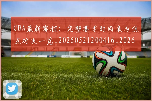CBA最新赛程:完整赛季时间表与焦点对决一览_20260521200416_20260701211421_20260712045603