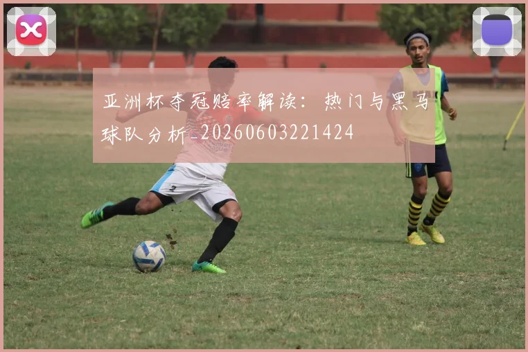 亚洲杯夺冠赔率解读：热门与黑马球队分析_20260603221424