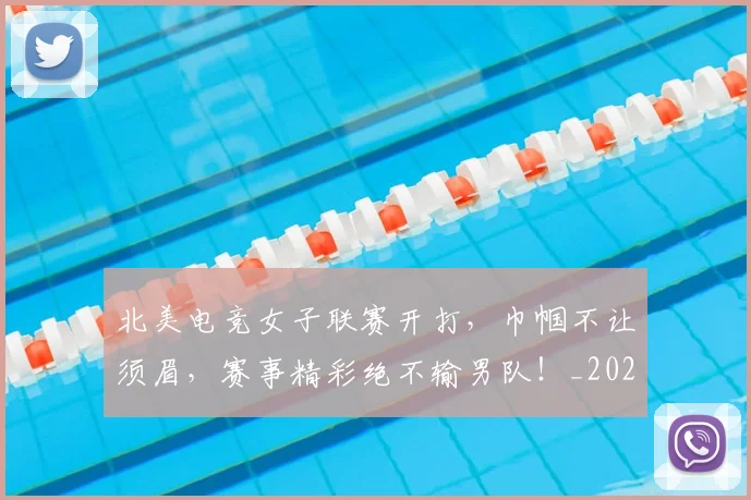 北美电竞女子联赛开打,巾帼不让须眉,赛事精彩绝不输男队!_20260703220706