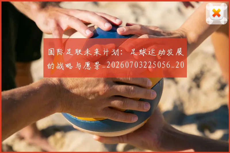 国际足联未来计划：足球运动发展的战略与愿景_20260703225056_20260719170625