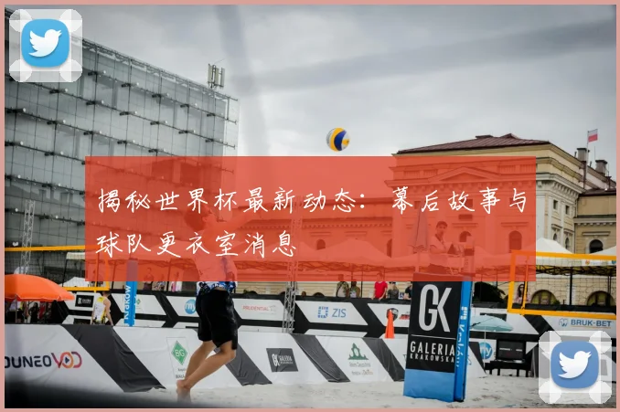 揭秘世界杯最新动态:幕后故事与球队更衣室消息
