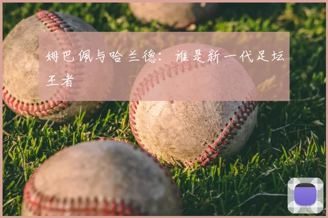 姆巴佩与哈兰德:谁是新一代足坛王者