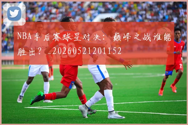 NBA季后赛球星对决：巅峰之战谁能胜出？_20260521201152