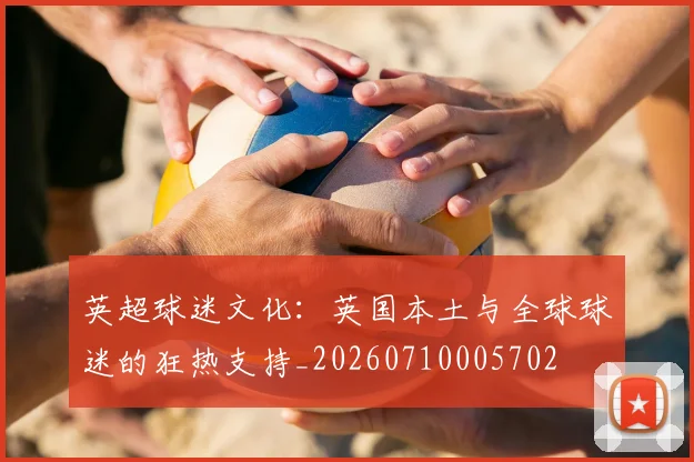 英超球迷文化：英国本土与全球球迷的狂热支持_20260710005702