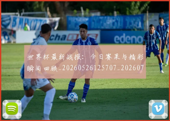 世界杯最新战报：今日赛果与精彩瞬间回顾_20260526125707_20260702174512_20260715191904