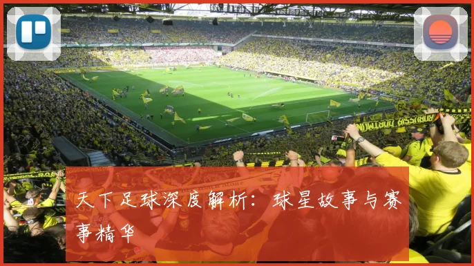 天下足球深度解析:球星故事与赛事精华